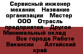 Сервисный инженер-механик › Название организации ­ Мастер, ООО › Отрасль предприятия ­ Другое › Минимальный оклад ­ 70 000 - Все города Работа » Вакансии   . Алтайский край